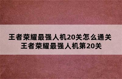 王者荣耀最强人机20关怎么通关 王者荣耀最强人机第20关